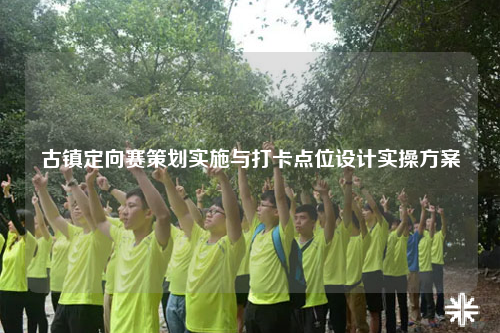 古镇定向赛策划实施与打卡点位设计实操方案